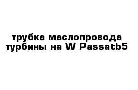 трубка маслопровода турбины на W Passatb5 